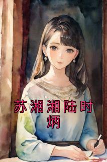 苏湘湘陆时炳小说哪里可以看 小说《苏湘湘陆时炳》全文免费阅读