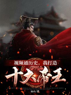 杨平嬴政主角的小说完结版《视频通历史，我打造十大帝王》全集