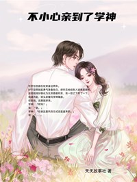 《不小心亲到了学神》最新章节免费阅读by天天故事社无广告小说