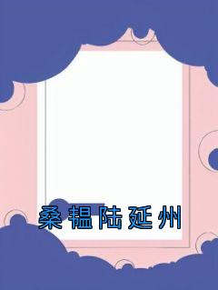 桑韫陆延州是什么小说免费版阅读抖音热文